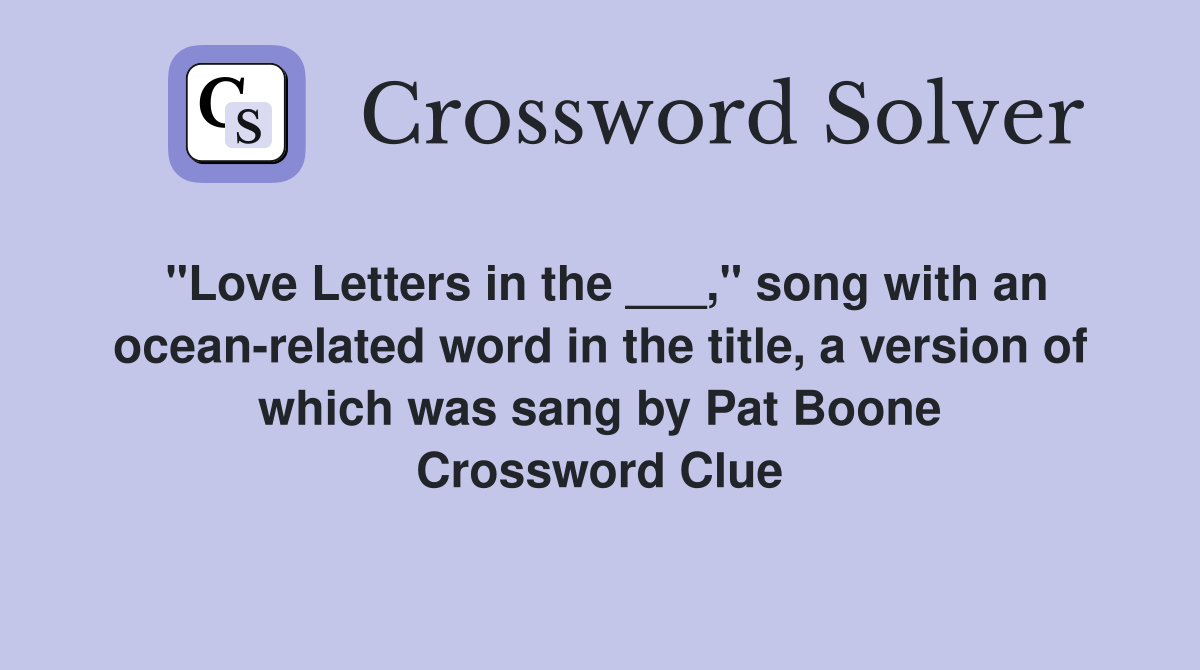 "Love Letters in the ___," song with an ocean-related word in the title, a version of which was sang by Pat Boone Crossword Clue