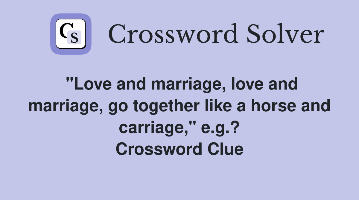 "Love and marriage, love and marriage, go together like a horse and carriage," e.g.? Crossword Clue