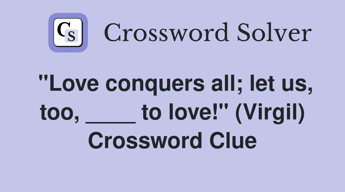 "Love conquers all; let us, too, ____ to love!" (Virgil) Crossword Clue