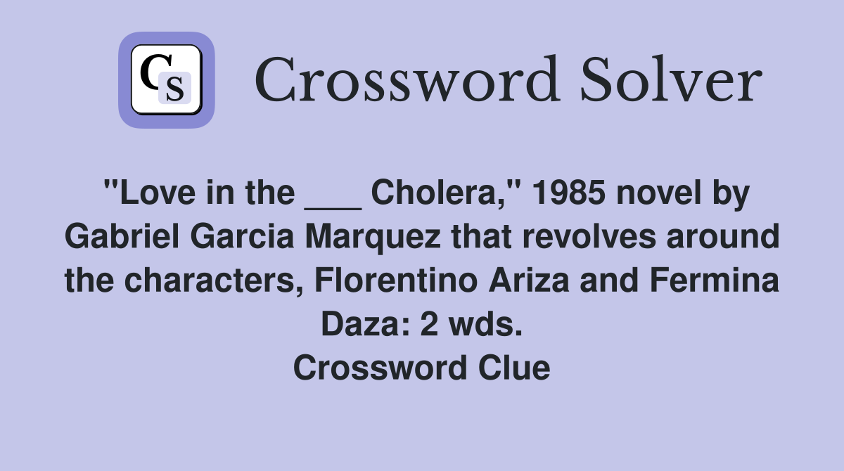 "Love in the ___ Cholera," 1985 novel by Gabriel Garcia Marquez that revolves around the characters, Florentino Ariza and Fermina Daza: 2 wds. Crossword Clue