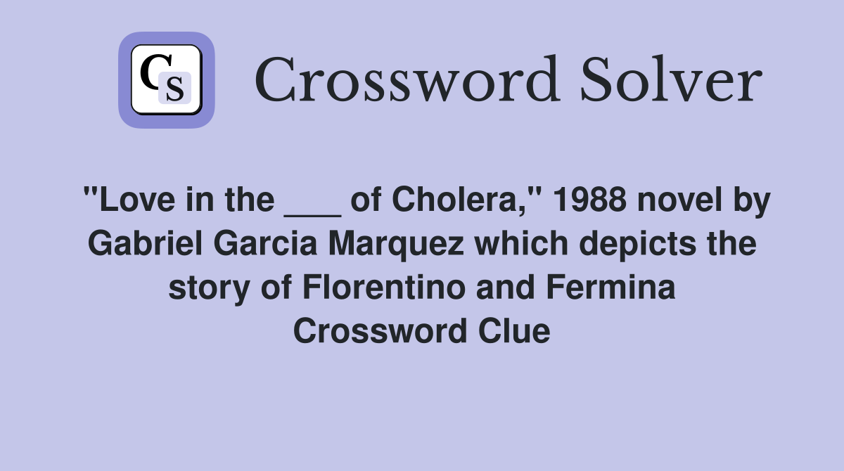 "Love in the ___ of Cholera," 1988 novel by Gabriel Garcia Marquez which depicts the story of Florentino and Fermina Crossword Clue