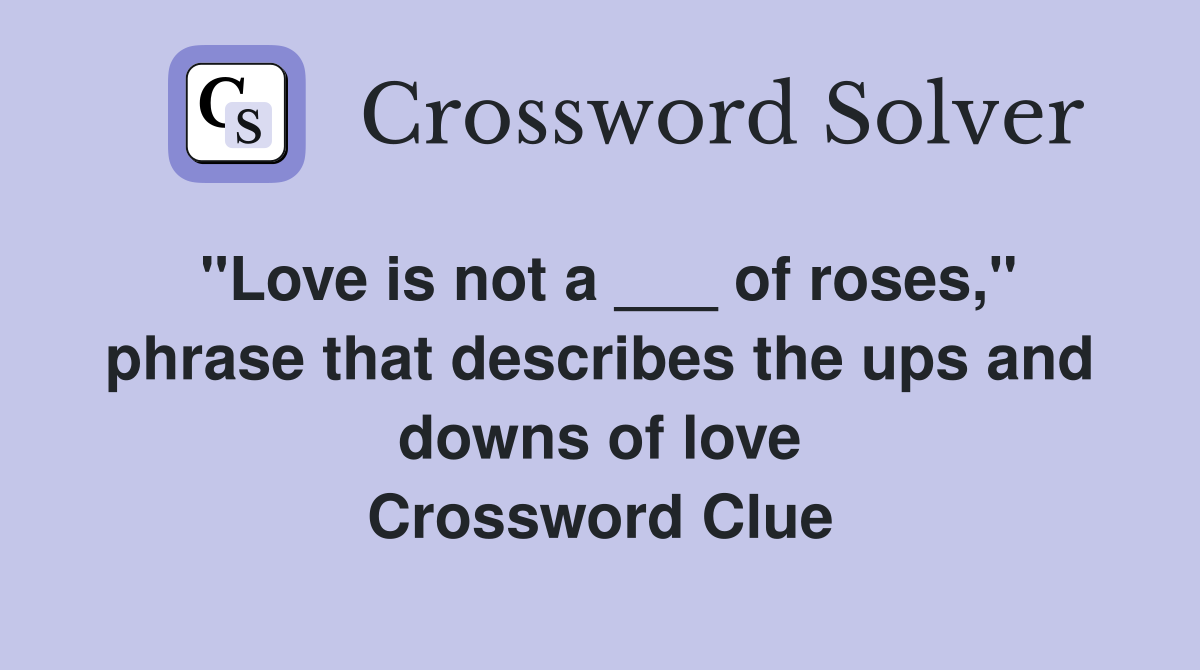 "Love is not a ___ of roses," phrase that describes the ups and downs of love Crossword Clue