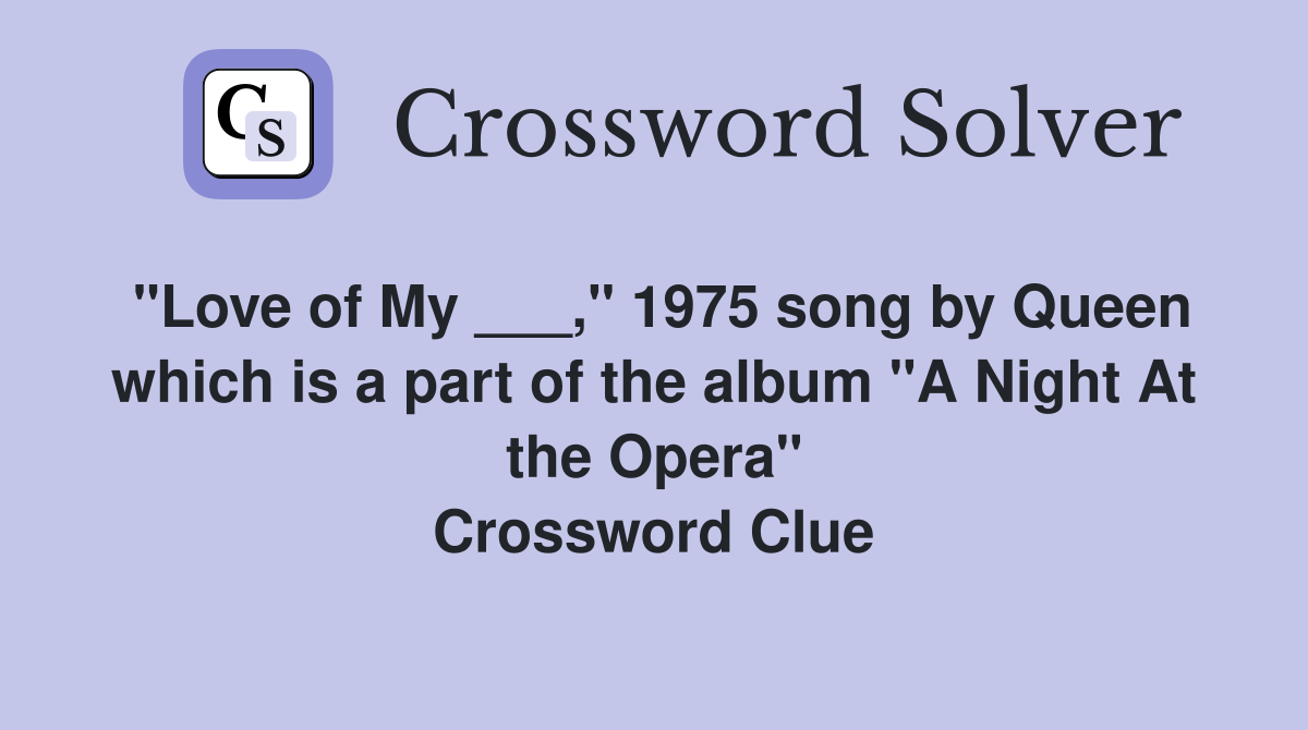 "Love of My ___," 1975 song by Queen which is a part of the album "A Night At the Opera" Crossword Clue