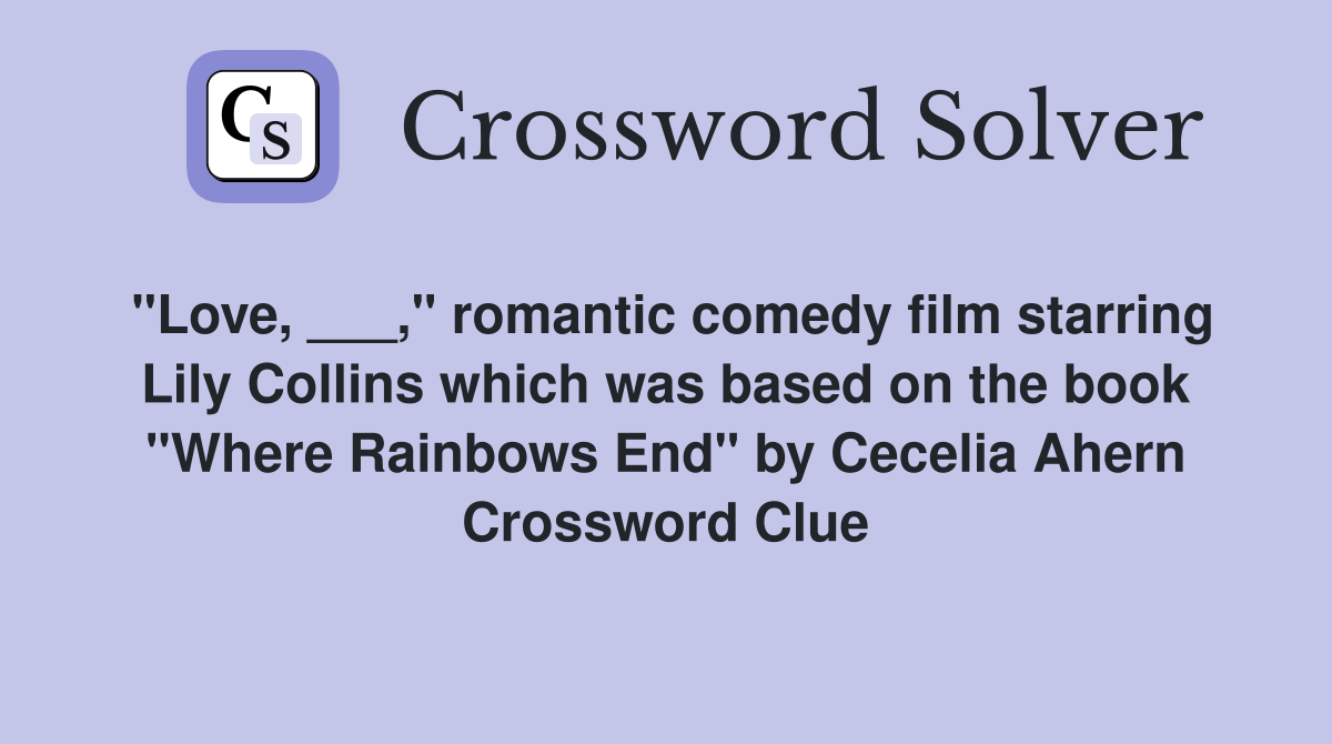 "Love, ___," romantic comedy film starring Lily Collins which was based on the book "Where Rainbows End" by Cecelia Ahern Crossword Clue