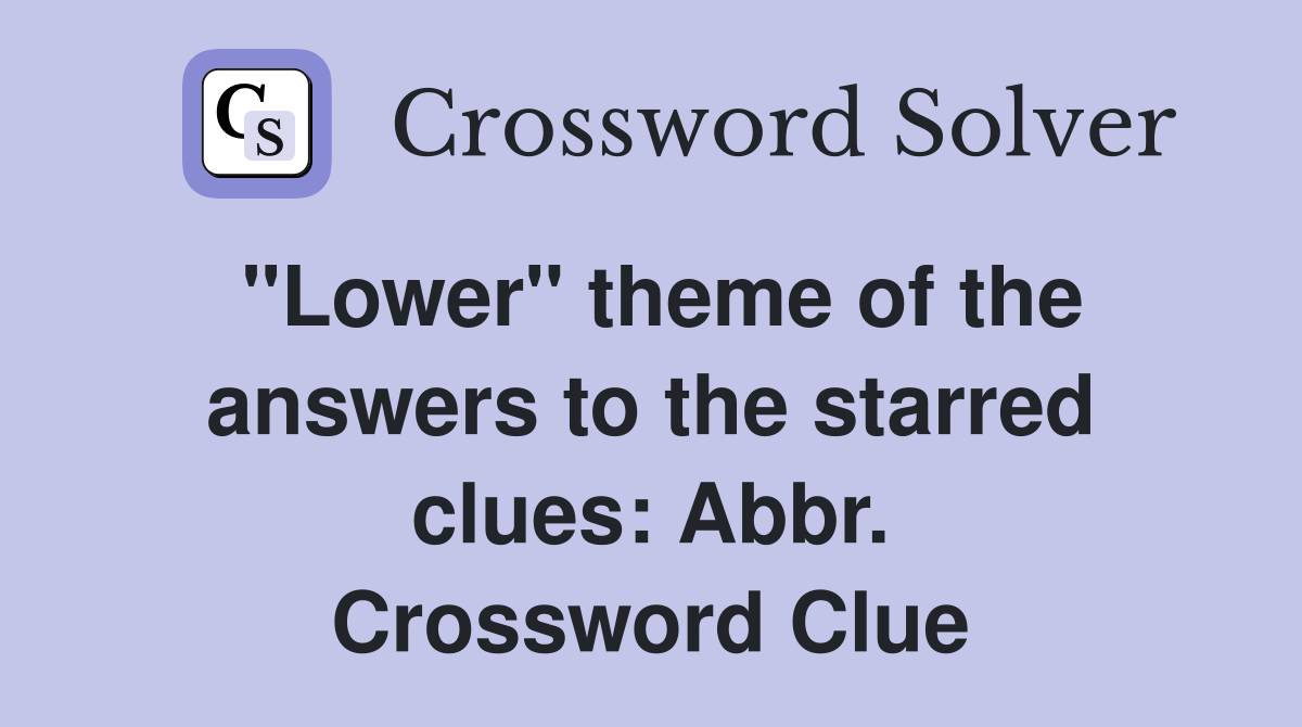 "Lower" theme of the answers to the starred clues: Abbr. Crossword Clue