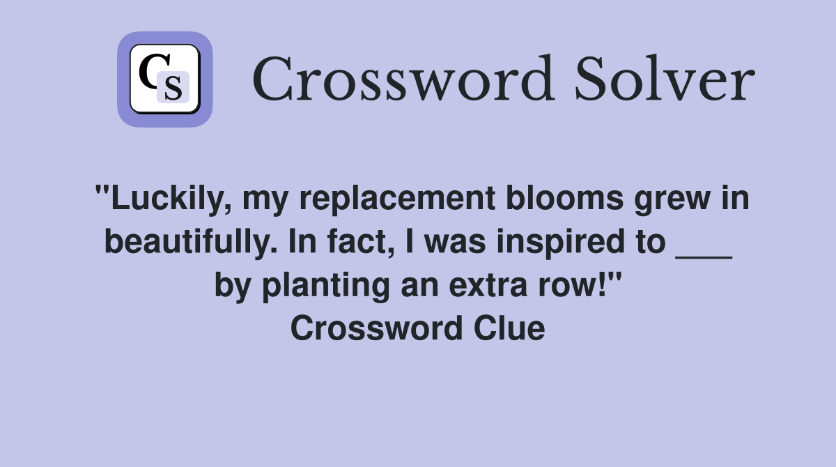 "Luckily, my replacement blooms grew in beautifully. In fact, I was inspired to ___ by planting an extra row!" Crossword Clue