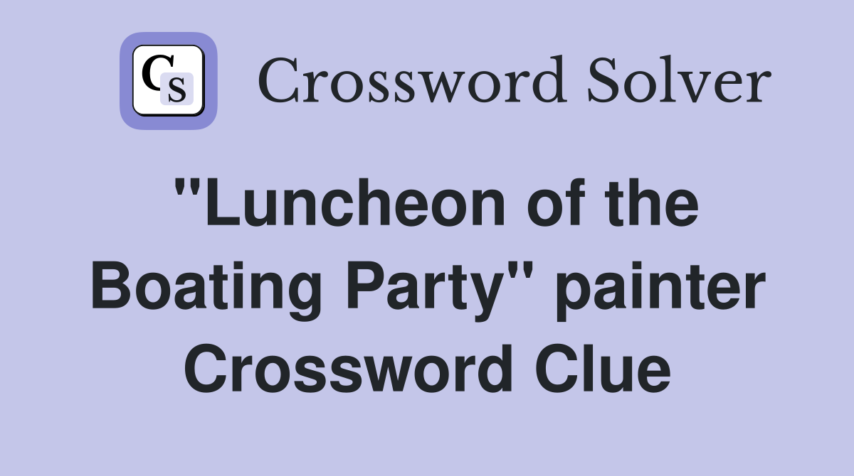 "Luncheon of the Boating Party" painter Crossword Clue