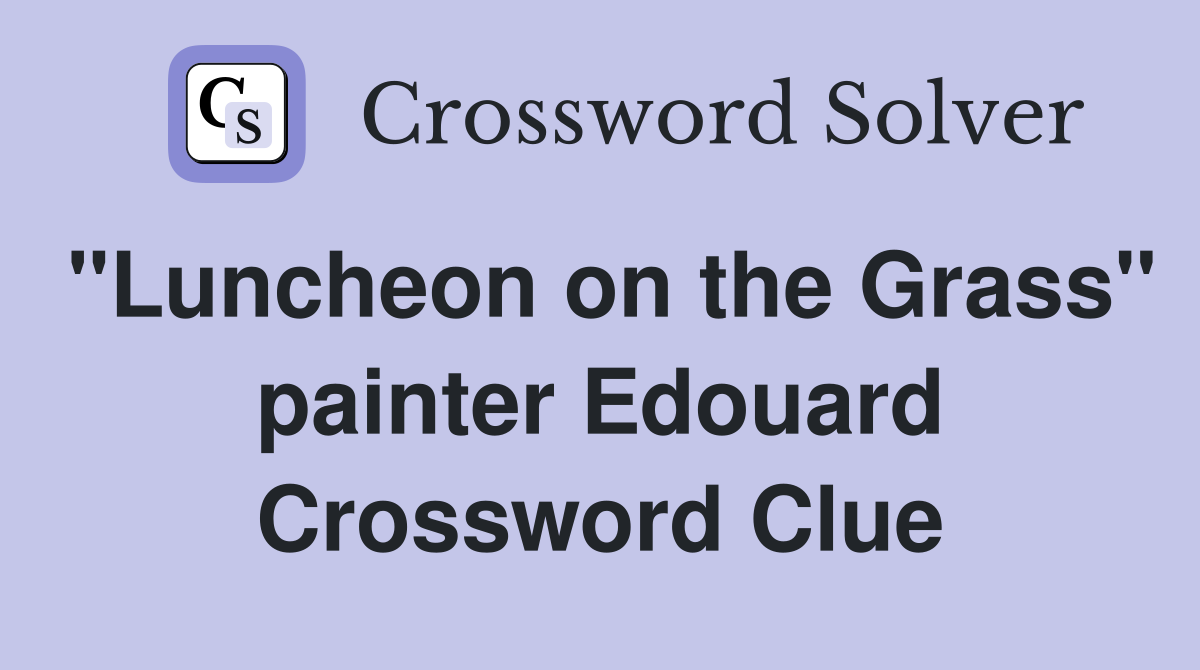 "Luncheon on the Grass" painter Edouard Crossword Clue