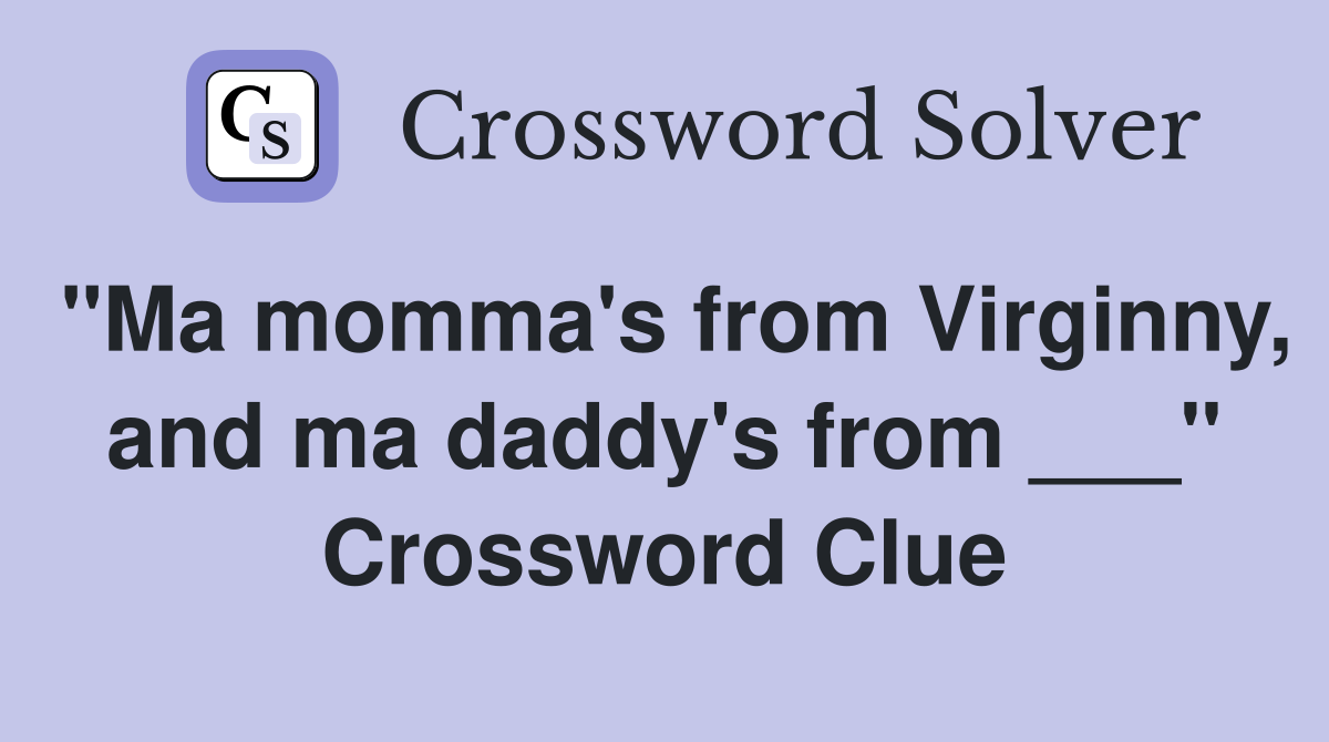 "Ma momma's from Virginny, and ma daddy's from ___" Crossword Clue