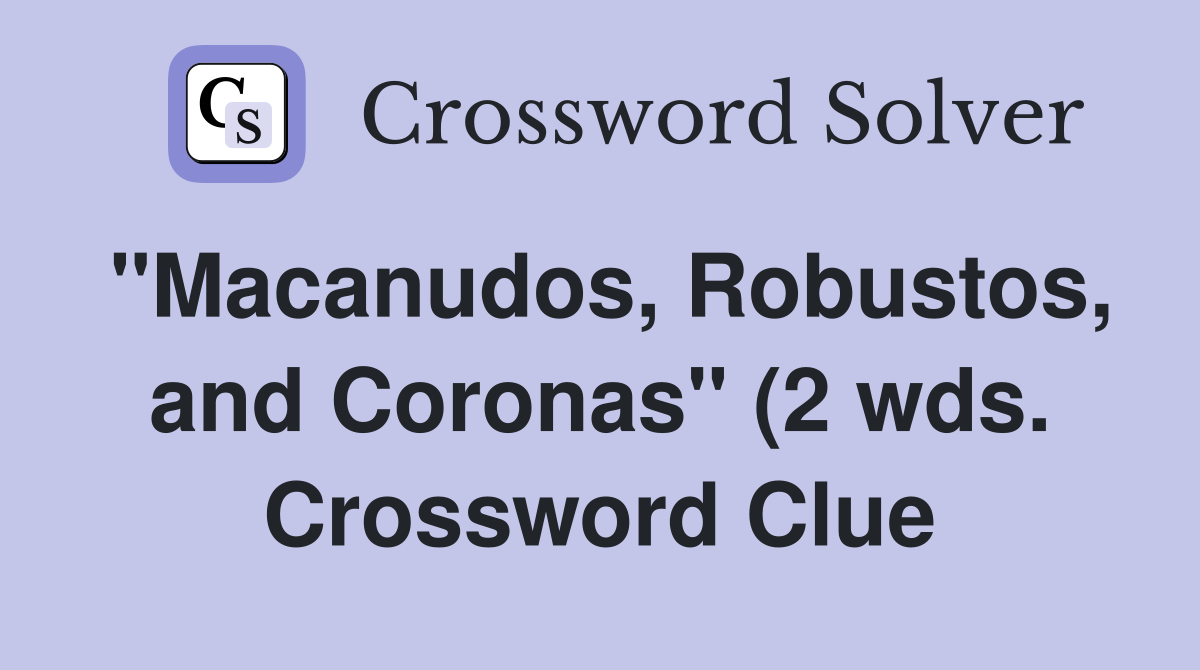 quot Macanudos Robustos and Coronas quot (2 wds ) Crossword Clue Answers quot Macanudos Robustos and Coronas quot (2 wds ) Crossword Clue Answers