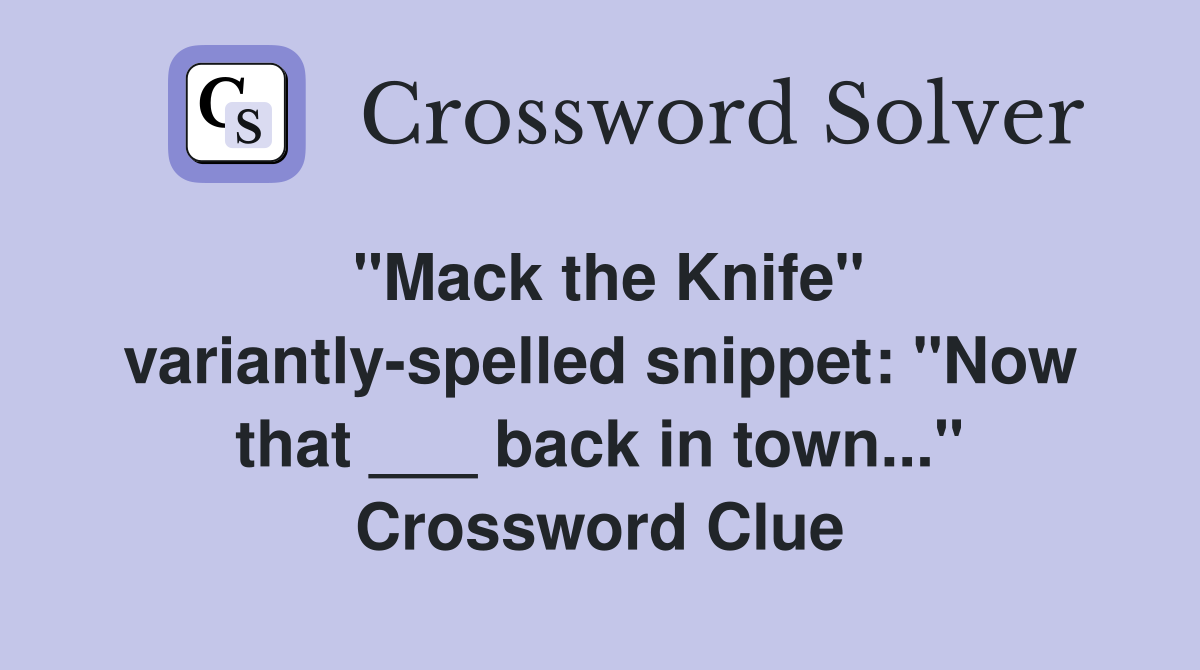 "Mack the Knife" variantly-spelled snippet: "Now that ___ back in town..." Crossword Clue