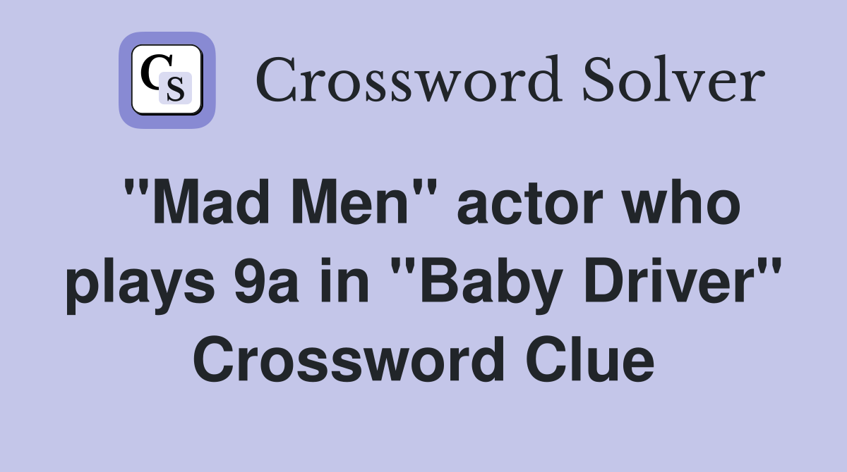 "Mad Men" actor who plays 9a in "Baby Driver" Crossword Clue