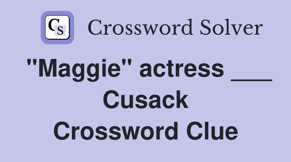 "Maggie" actress ___ Cusack Crossword Clue
