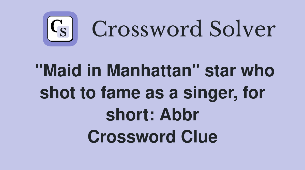 "Maid in Manhattan" star who shot to fame as a singer, for short: Abbr Crossword Clue