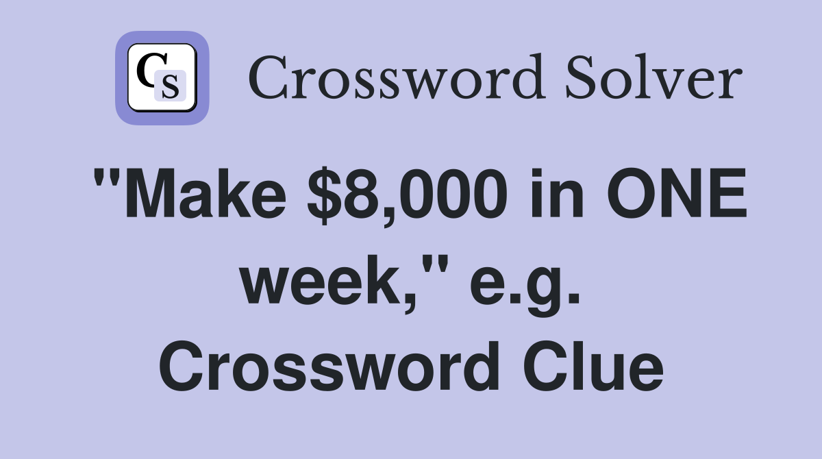 "Make $8,000 in ONE week," e.g. Crossword Clue