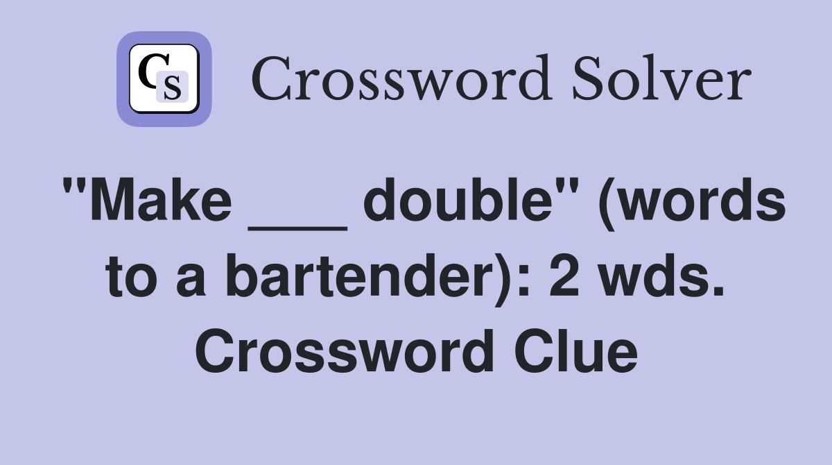 "Make ___ double" (words to a bartender): 2 wds. Crossword Clue