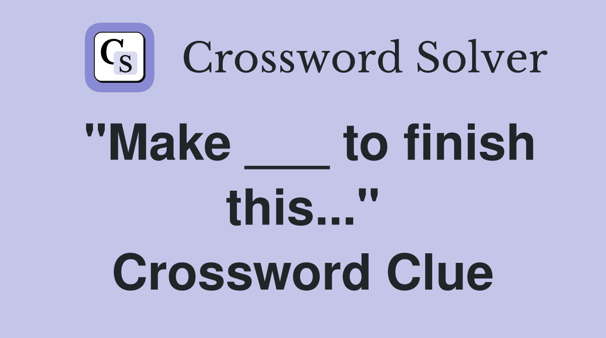 "Make ___ to finish this..." Crossword Clue