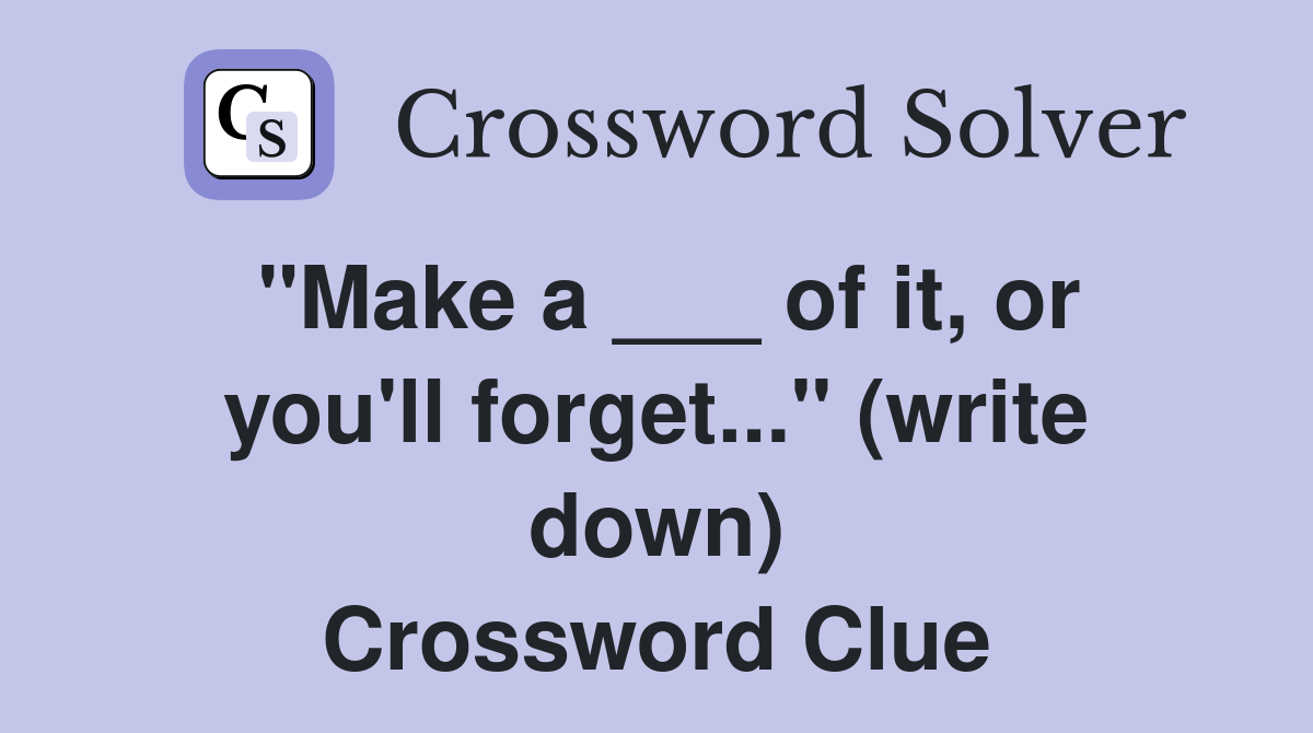 "Make a ___ of it, or you'll forget..." (write down) Crossword Clue