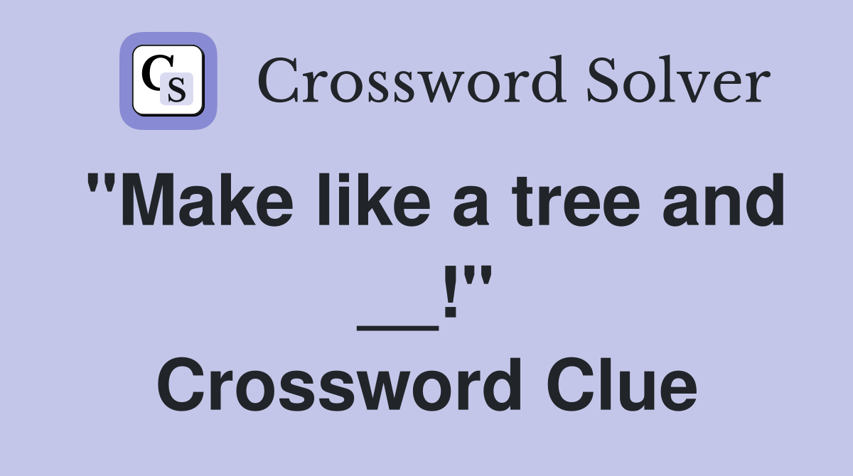 "Make like a tree and __!" Crossword Clue