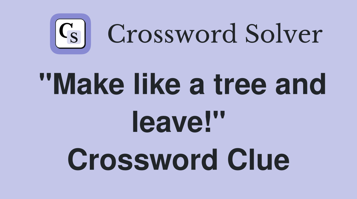 "Make like a tree and leave!" Crossword Clue