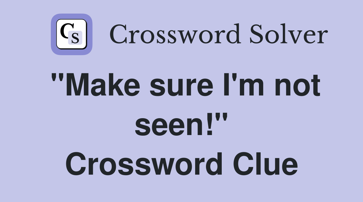 "Make sure I'm not seen!" Crossword Clue