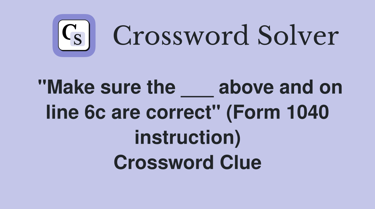 "Make sure the ___ above and on line 6c are correct" (Form 1040 instruction) Crossword Clue