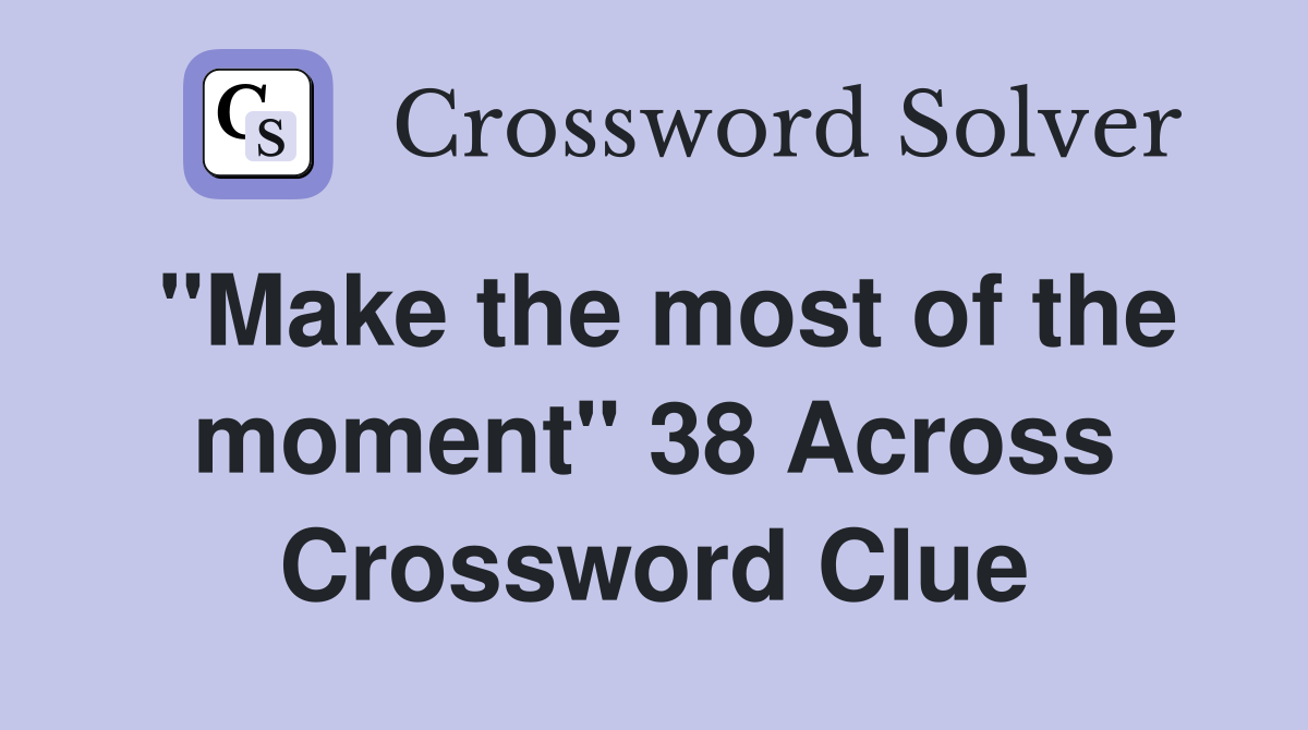 "Make the most of the moment" 38 Across Crossword Clue