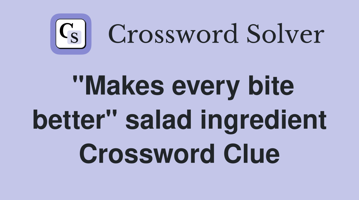 "Makes every bite better" salad ingredient Crossword Clue