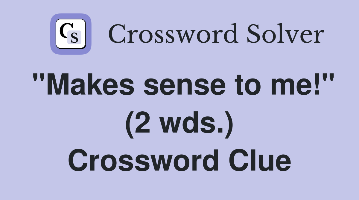 "Makes sense to me!" (2 wds.) Crossword Clue