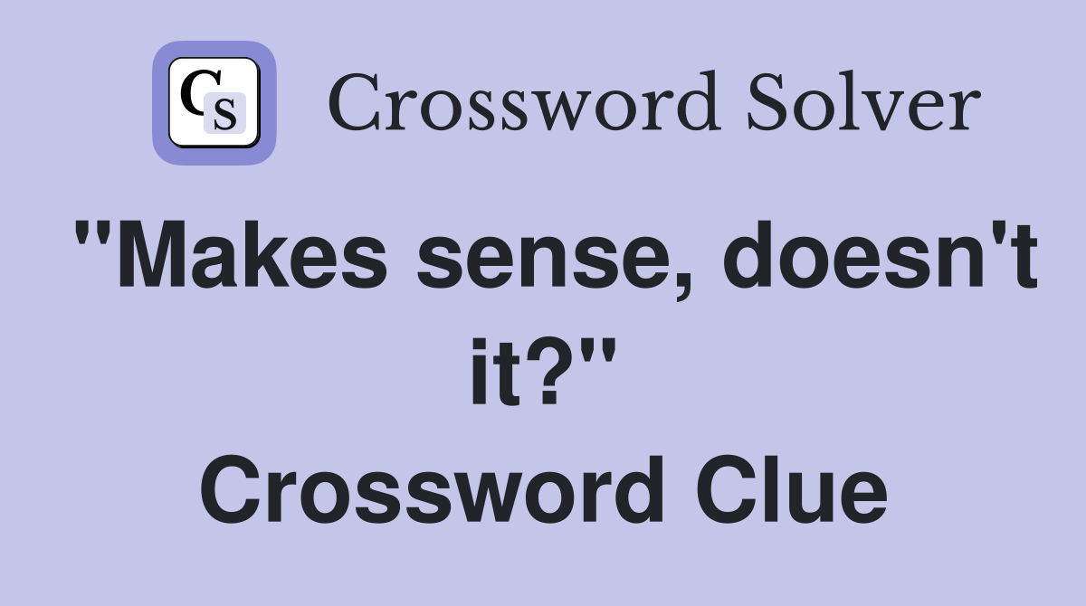 "Makes sense, doesn't it?" Crossword Clue