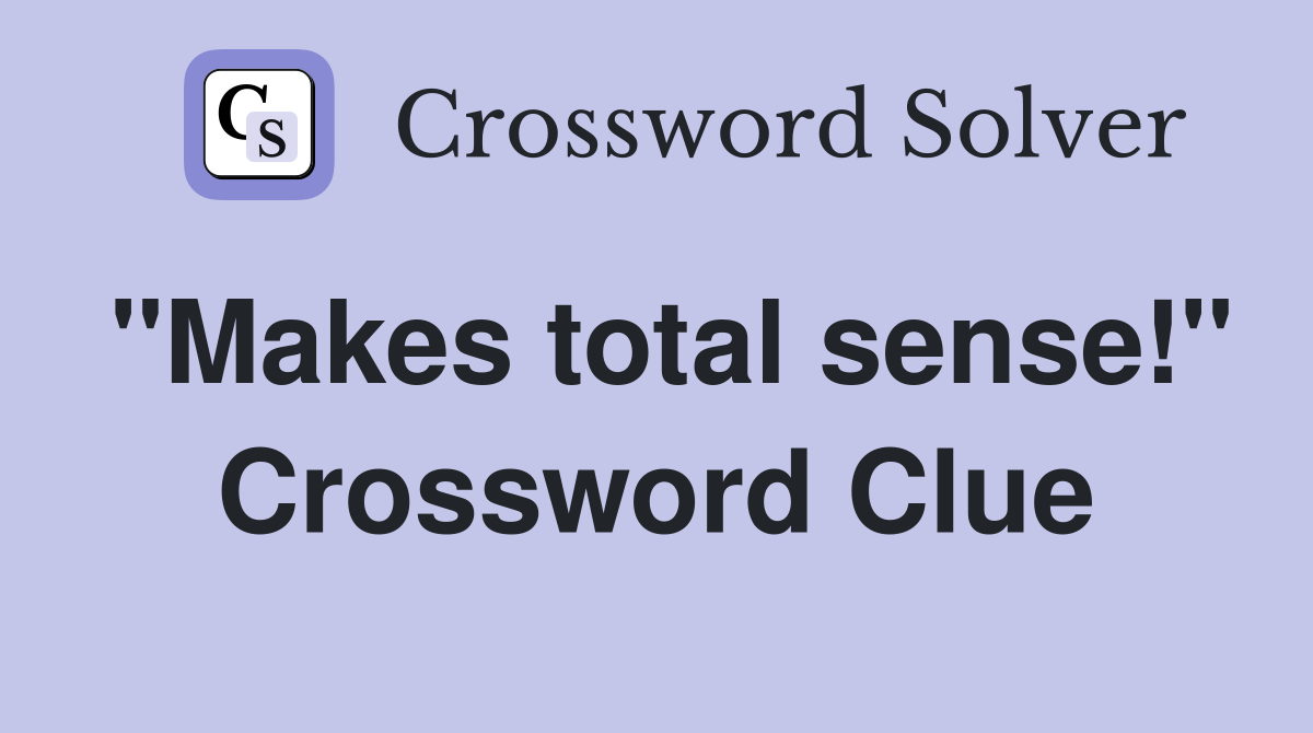 "Makes total sense!" Crossword Clue