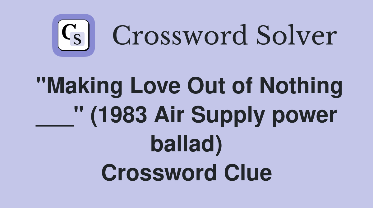 "Making Love Out of Nothing ___" (1983 Air Supply power ballad) Crossword Clue