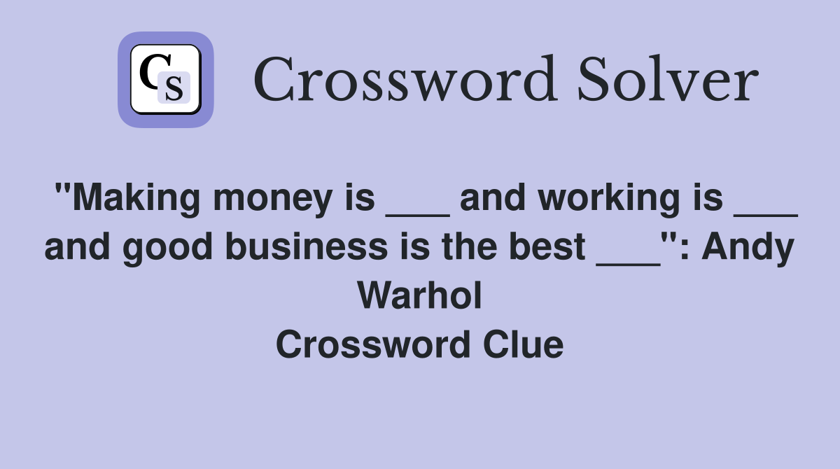"Making money is ___ and working is ___ and good business is the best ___": Andy Warhol Crossword Clue