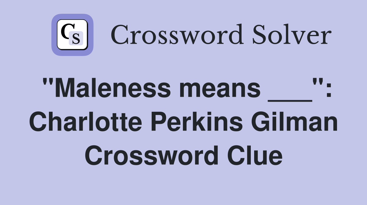 "Maleness means ___": Charlotte Perkins Gilman Crossword Clue