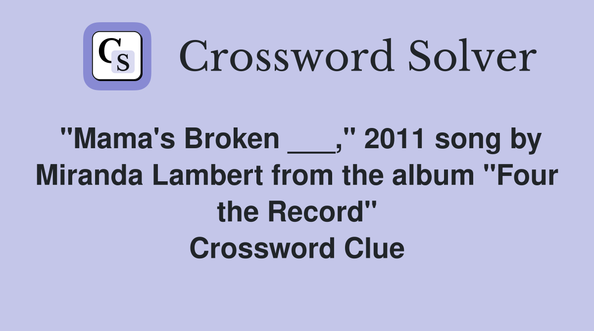 "Mama's Broken ___," 2011 song by Miranda Lambert from the album "Four the Record" Crossword Clue