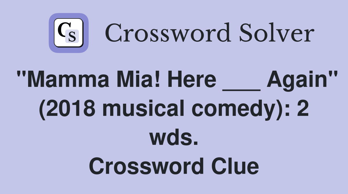 "Mamma Mia! Here ___ Again" (2018 musical comedy): 2 wds. Crossword Clue