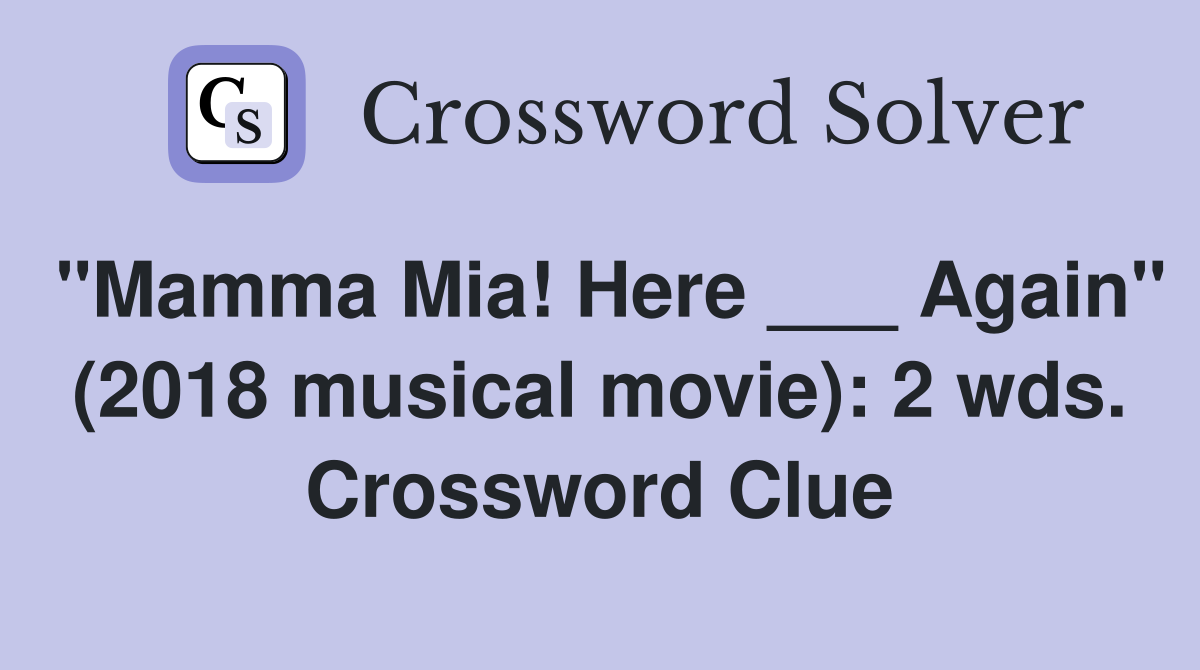 "Mamma Mia! Here ___ Again" (2018 musical movie): 2 wds. Crossword Clue