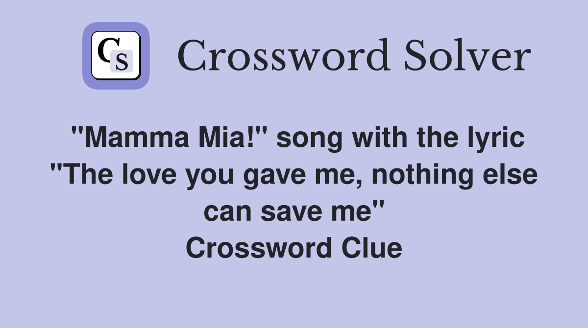 "Mamma Mia!" song with the lyric "The love you gave me, nothing else can save me" Crossword Clue