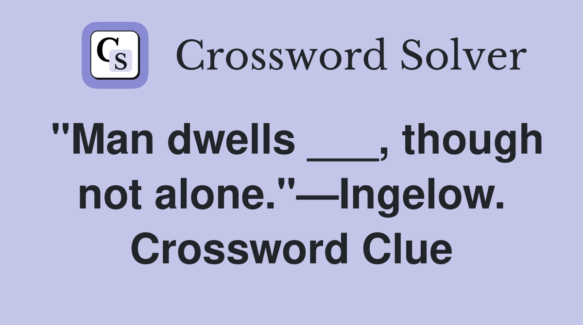 "Man dwells ___, though not alone."—Ingelow. Crossword Clue