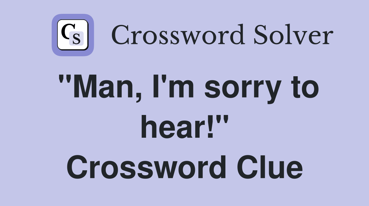 "Man, I'm sorry to hear!" Crossword Clue