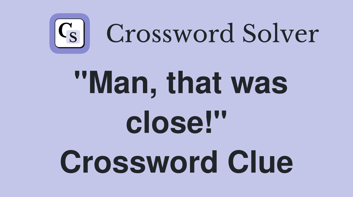 "Man, that was close!" Crossword Clue