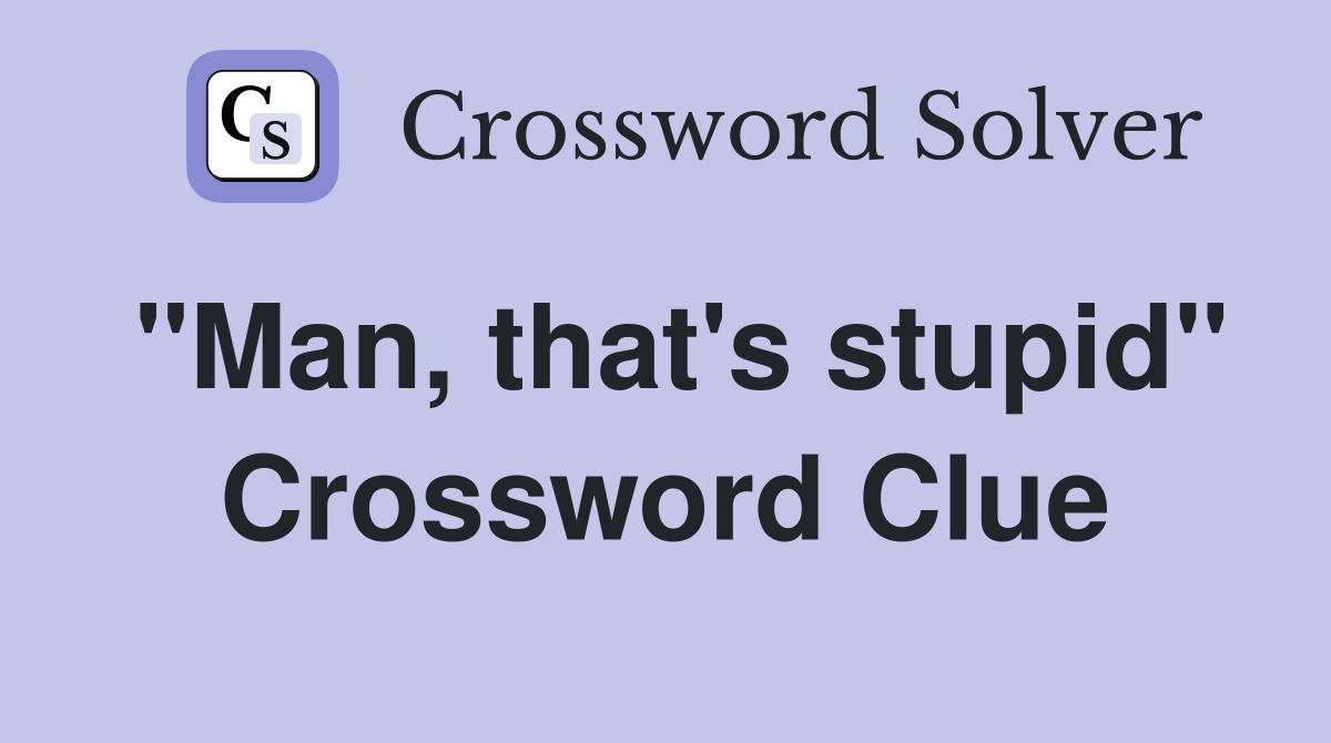 "Man, that's stupid" Crossword Clue