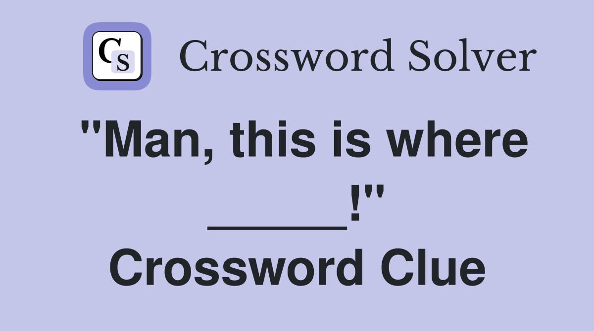 "Man, this is where _____!" Crossword Clue