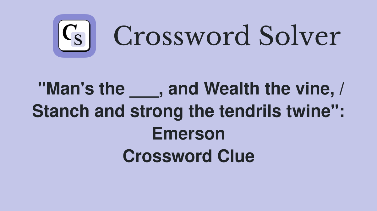 "Man's the ___, and Wealth the vine, / Stanch and strong the tendrils twine": Emerson Crossword Clue