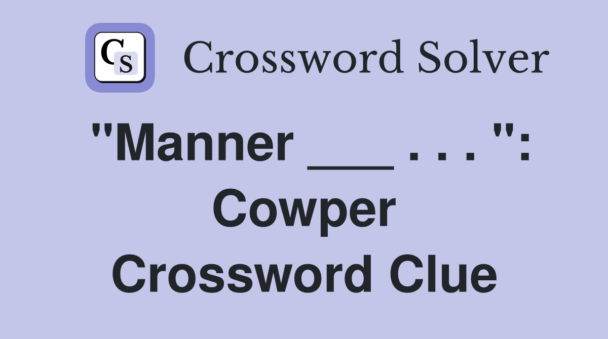 "Manner ___ . . . ": Cowper Crossword Clue