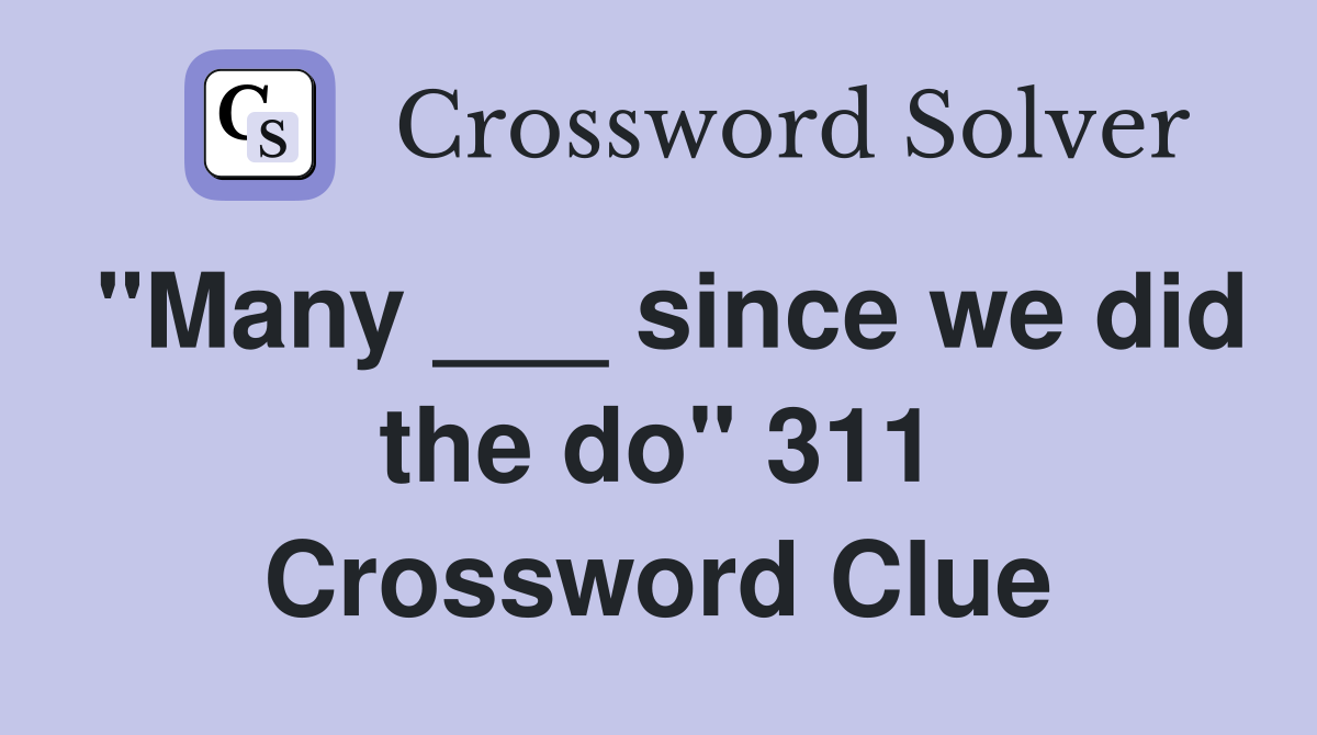 "Many ___ since we did the do" 311 Crossword Clue