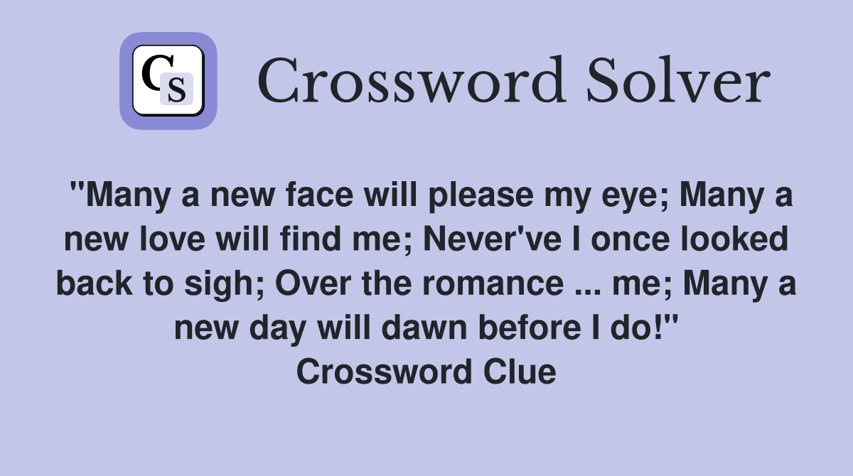 "Many a new face will please my eye; Many a new love will find me; Never've I once looked back to sigh; Over the romance ... me; Many a new day will dawn before I do!" Crossword Clue