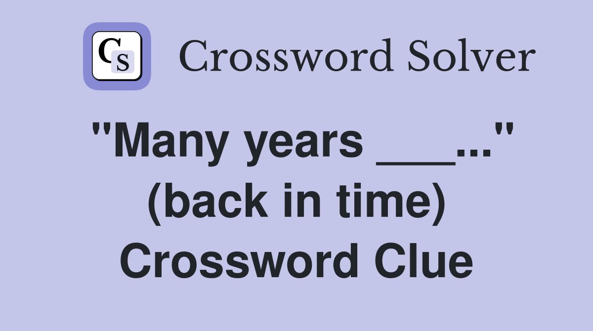 "Many years ___..." (back in time) Crossword Clue