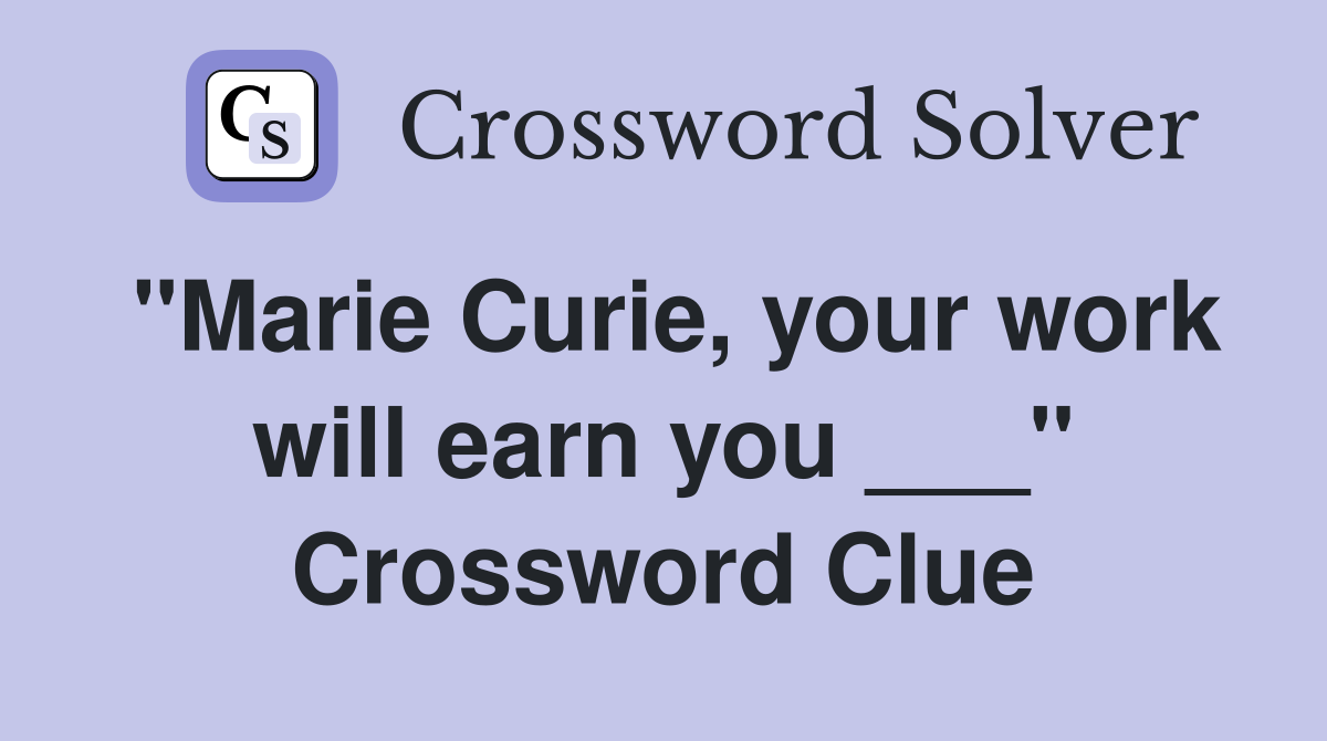 "Marie Curie, your work will earn you ___" Crossword Clue
