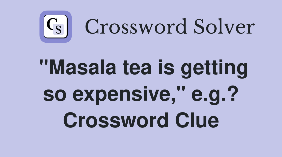 "Masala tea is getting so expensive," e.g.? Crossword Clue